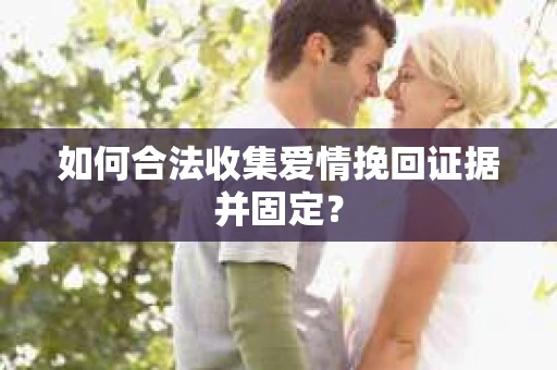 如何合法收集爱情挽回证据并固定？