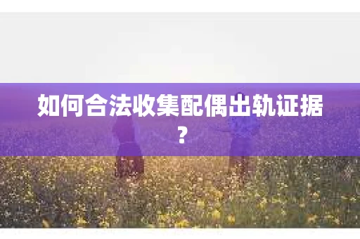 如何合法收集配偶出轨证据？