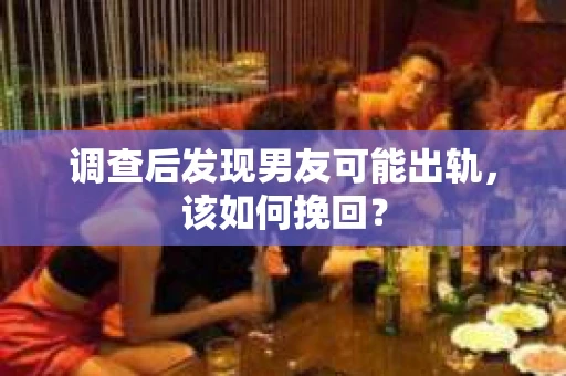调查后发现男友可能出轨，该如何挽回？