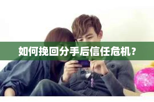 如何挽回分手后信任危机？