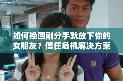 如何挽回刚分手就放下你的女朋友？信任危机解决方案