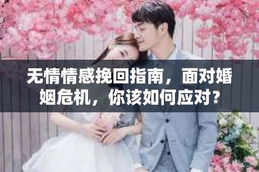 无情情感挽回指南,面对婚姻危机,你该如何应对? 无情情感挽回指南,面对婚姻危机,你该如何应对?