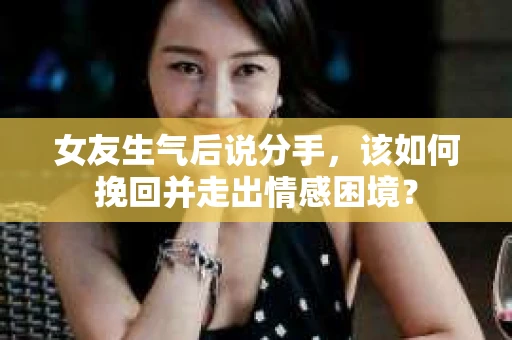 女友生气后说分手，该如何挽回并走出情感困境？