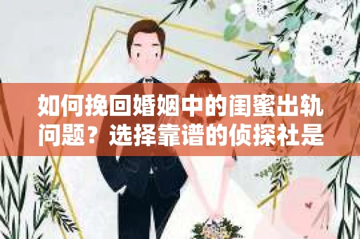 如何挽回婚姻中的闺蜜出轨问题？选择靠谱的侦探社是关键