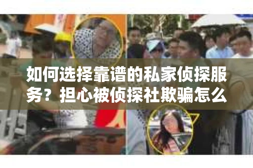 如何选择靠谱的私家侦探服务？担心被侦探社欺骗怎么办？