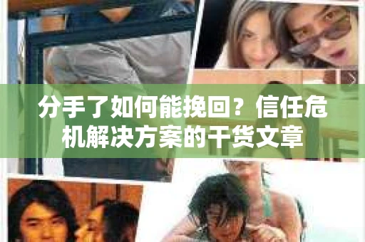 分手了如何能挽回？信任危机解决方案的干货文章