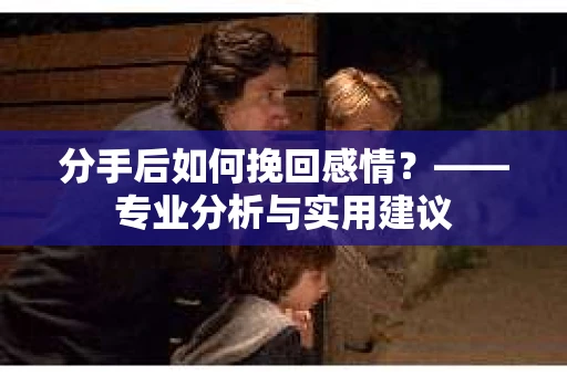 分手后如何挽回感情？——专业分析与实用建议