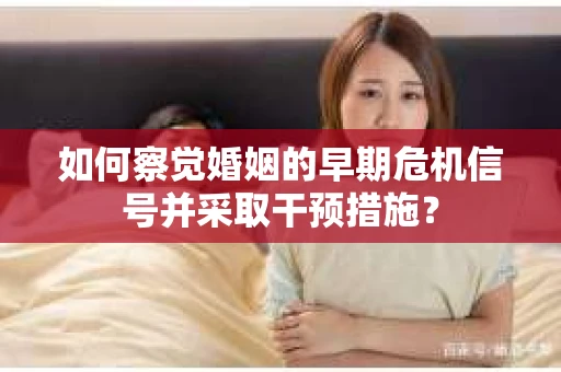 如何察觉婚姻的早期危机信号并采取干预措施? 如何察觉婚姻的早期危机信号并采取干预措施?