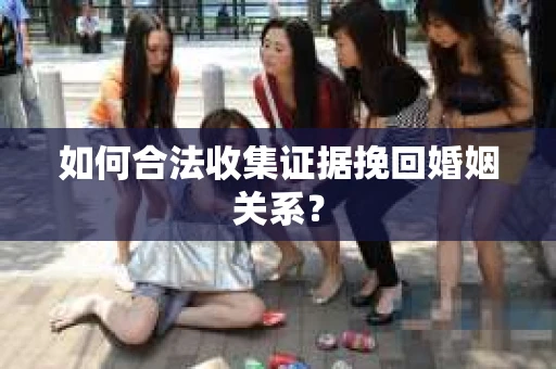 如何合法收集证据挽回婚姻关系？
