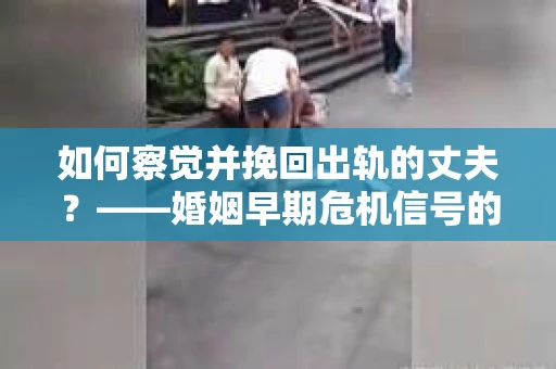 如何察觉并挽回出轨的丈夫？——婚姻早期危机信号的识别与应对