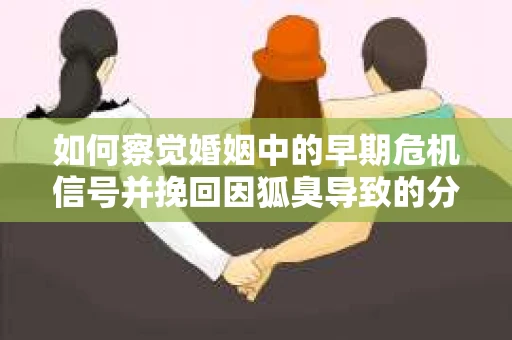 如何察觉婚姻中的早期危机信号并挽回因狐臭导致的分手? 如何察觉婚姻中的早期危机信号并挽回因狐臭导致的分手?