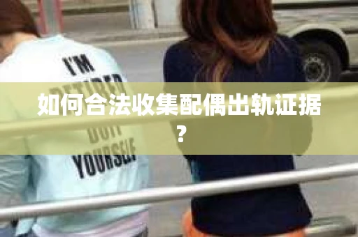 如何合法收集配偶出轨证据? 如何合法收集配偶出轨证据?
