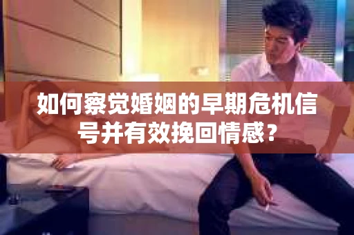 如何察觉婚姻的早期危机信号并有效挽回情感？