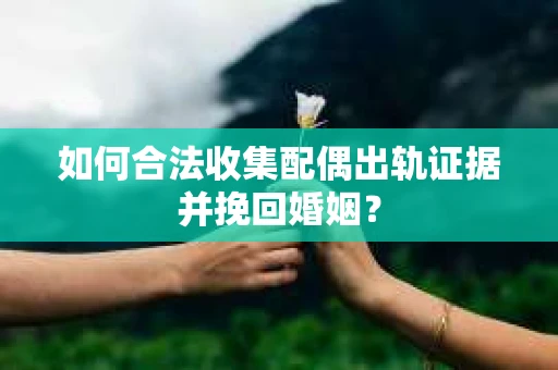 如何合法收集配偶出轨证据并挽回婚姻？