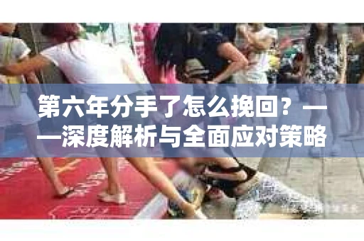 第六年分手了怎么挽回？——深度解析与全面应对策略