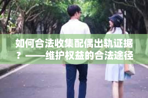 如何合法收集配偶出轨证据?——维护权益的合法途径 如何合法收集配偶出轨证据?——维护权益的合法途径