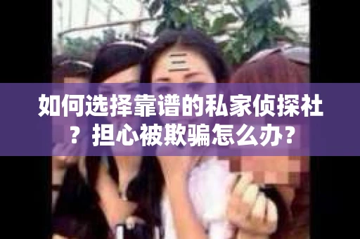 如何选择靠谱的私家侦探社?担心被欺骗怎么办? 如何选择靠谱的私家侦探社?担心被欺骗怎么办?