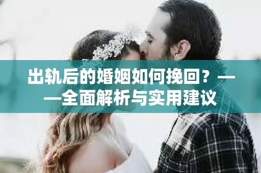 出轨后的婚姻如何挽回?——全面解析与实用建议 出轨后的婚姻如何挽回?——全面解析与实用建议