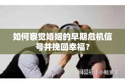 如何察觉婚姻的早期危机信号并挽回幸福？