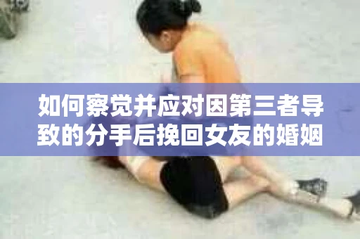 如何察觉并应对因第三者导致的分手后挽回女友的婚姻危机信号？