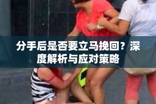 分手后是否要立马挽回？深度解析与应对策略