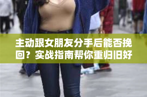 主动跟女朋友分手后能否挽回?实战指南帮你重归旧好 主动跟女朋友分手后能否挽回?实战指南帮你重归旧好