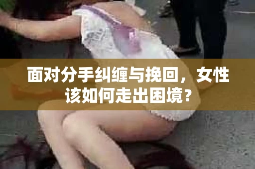 面对分手纠缠与挽回，女性该如何走出困境？