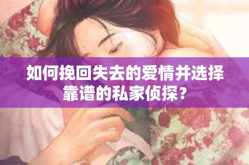 如何挽回失去的爱情并选择靠谱的私家侦探？