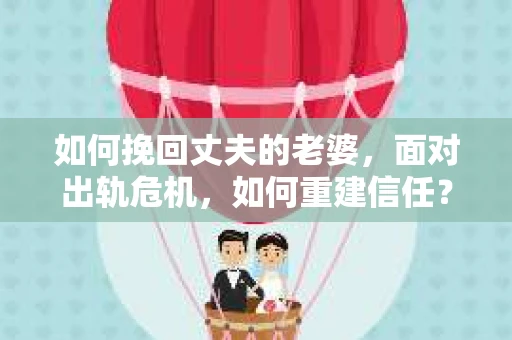 如何挽回丈夫的老婆，面对出轨危机，如何重建信任？