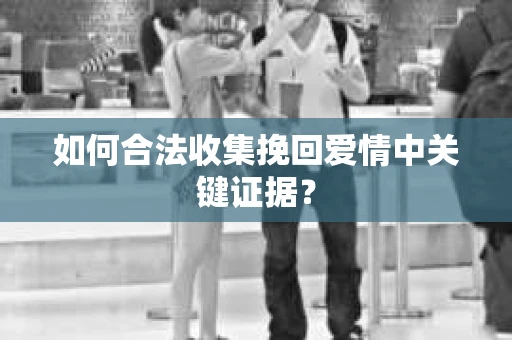 如何合法收集挽回爱情中关键证据？