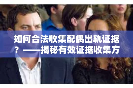 如何合法收集配偶出轨证据？——揭秘有效证据收集方案