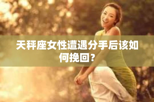 天秤座女性遭遇分手后该如何挽回？