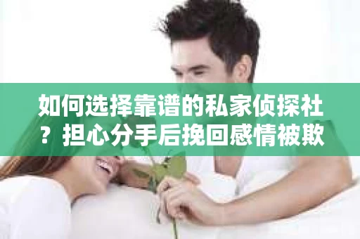 如何选择靠谱的私家侦探社？担心分手后挽回感情被欺骗怎么办？