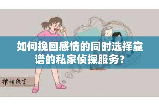 如何挽回感情的同时选择靠谱的私家侦探服务？