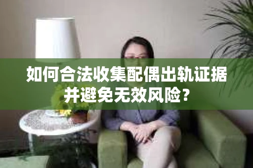 如何合法收集配偶出轨证据并避免无效风险？