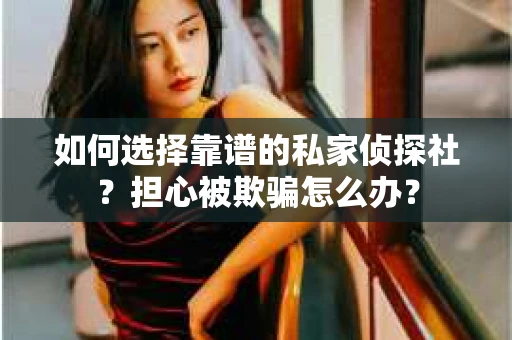 如何选择靠谱的私家侦探社？担心被欺骗怎么办？