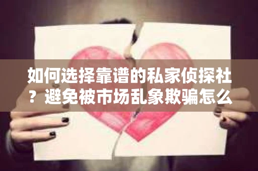 如何选择靠谱的私家侦探社?避免被市场乱象欺骗怎么办? 如何选择靠谱的私家侦探社?避免被市场乱象欺骗怎么办?