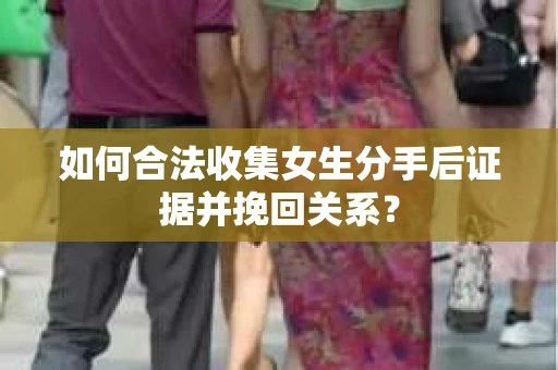 如何合法收集女生分手后证据并挽回关系? 如何合法收集女生分手后证据并挽回关系?