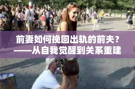 前妻如何挽回出轨的前夫？——从自我觉醒到关系重建的全面指南