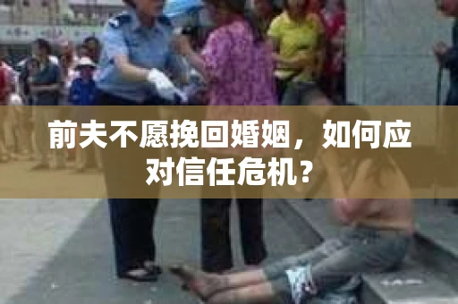 前夫不愿挽回婚姻,如何应对信任危机? 前夫不愿挽回婚姻,如何应对信任危机?