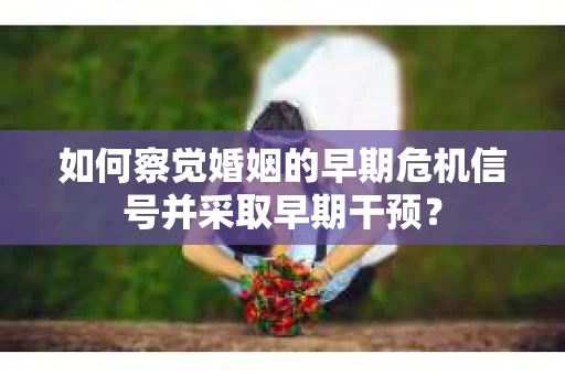 如何察觉婚姻的早期危机信号并采取早期干预？