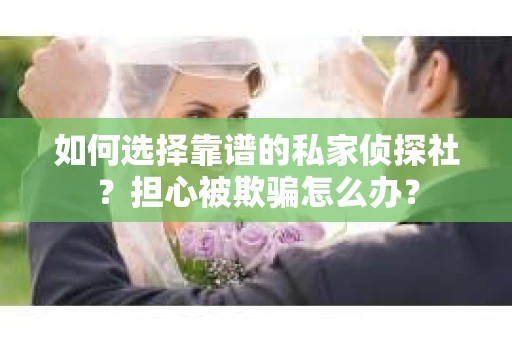 如何选择靠谱的私家侦探社?担心被欺骗怎么办? 如何选择靠谱的私家侦探社?担心被欺骗怎么办?
