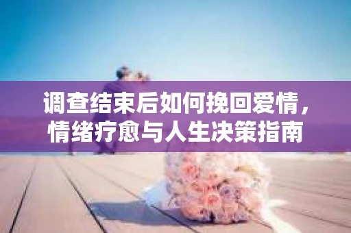 调查结束后如何挽回爱情，情绪疗愈与人生决策指南