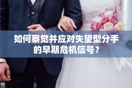 如何察觉并应对失望型分手的早期危机信号? 如何察觉并应对失望型分手的早期危机信号?