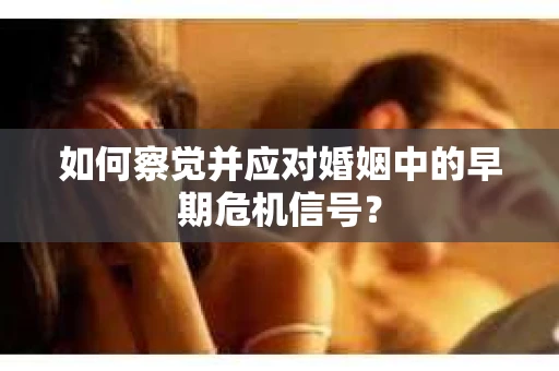 如何察觉并应对婚姻中的早期危机信号？