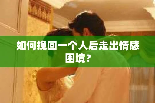 如何挽回一个人后走出情感困境？