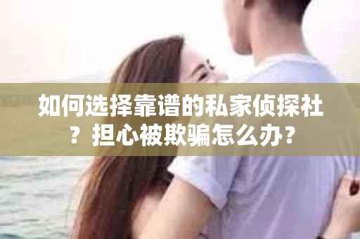 如何选择靠谱的私家侦探社？担心被欺骗怎么办？