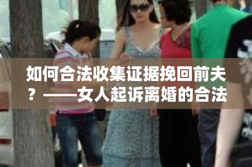 如何合法收集证据挽回前夫？——女人起诉离婚的合法取证策略