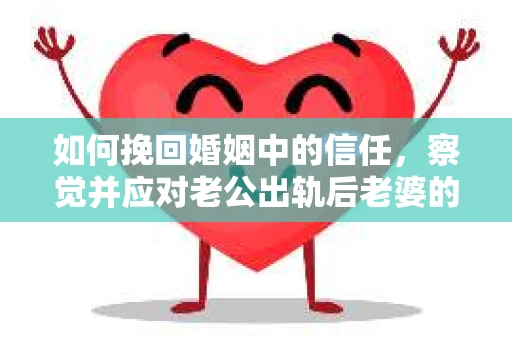 如何挽回婚姻中的信任，察觉并应对老公出轨后老婆的危机信号