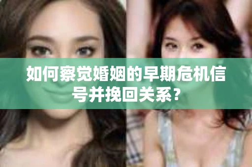 如何察觉婚姻的早期危机信号并挽回关系？